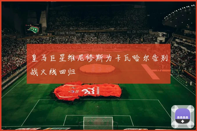 皇马巨星维尼修斯为卡瓦哈尔告别战火线回归