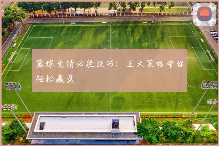 篮球竞猜必胜技巧：五大策略带你轻松赢盘