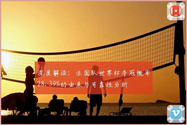 深度解读：法国队世界杯夺冠概率28.39%的由来与可靠性分析