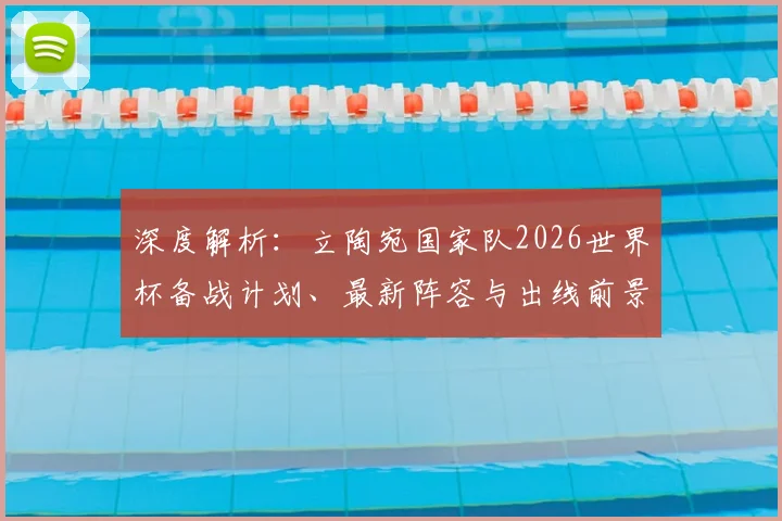 深度解析:立陶宛国家队2026世界杯备战计划、最新阵容与出线前景展望