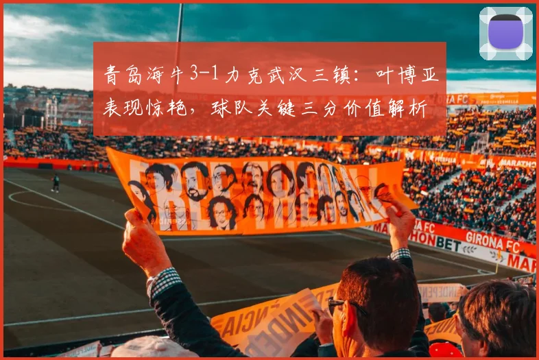 青岛海牛3-1力克武汉三镇：叶博亚表现惊艳，球队关键三分价值解析