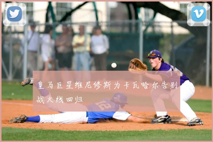皇马巨星维尼修斯为卡瓦哈尔告别战火线回归