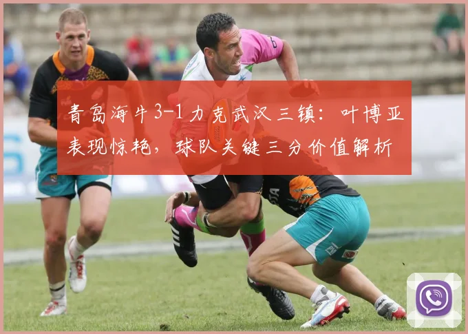 青岛海牛3-1力克武汉三镇：叶博亚表现惊艳，球队关键三分价值解析