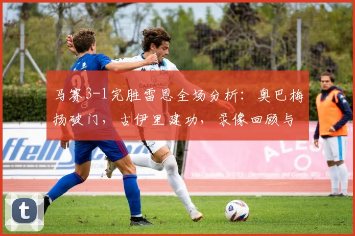 马赛3-1完胜雷恩全场分析：奥巴梅扬破门，古伊里建功，录像回顾与战术解读