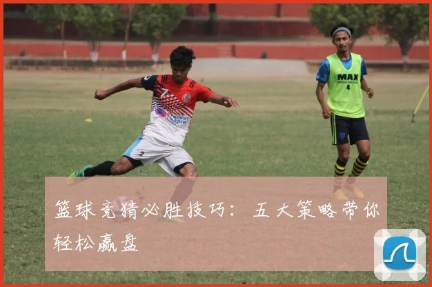 篮球竞猜必胜技巧:五大策略带你轻松赢盘